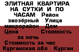 ЭЛИТНАЯ  КВАРТИРА  НА  СУТКИ  И  ПО  ЧАСАМ › Район ­ заозёрный › Улица ­ 4микрорайон › Дом ­ 10 › Цена ­ 1 800 › Стоимость за ночь ­ 1 700 › Стоимость за час ­ 350 - Курганская обл., Курган г. Недвижимость » Квартиры аренда посуточно   